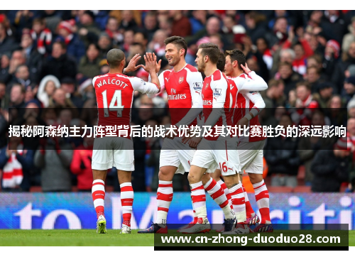 揭秘阿森纳主力阵型背后的战术优势及其对比赛胜负的深远影响