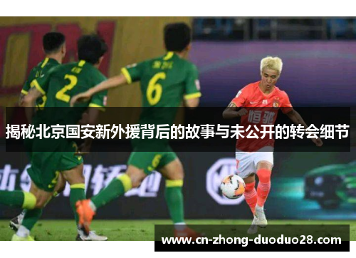揭秘北京国安新外援背后的故事与未公开的转会细节
