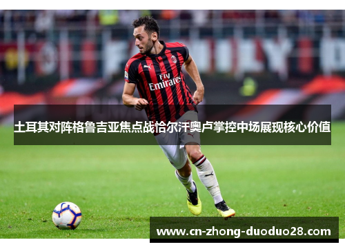 土耳其对阵格鲁吉亚焦点战恰尔汗奥卢掌控中场展现核心价值