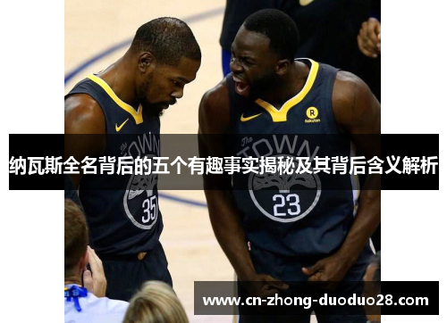 纳瓦斯全名背后的五个有趣事实揭秘及其背后含义解析