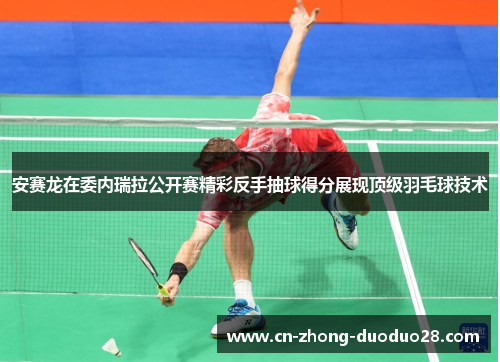 安赛龙在委内瑞拉公开赛精彩反手抽球得分展现顶级羽毛球技术