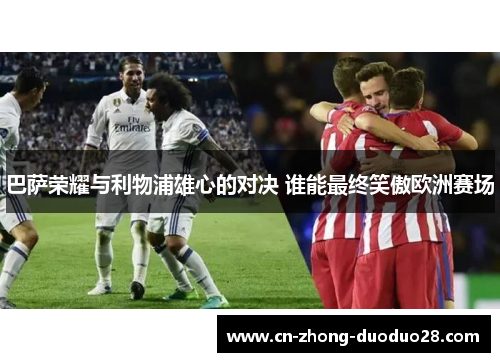 巴萨荣耀与利物浦雄心的对决 谁能最终笑傲欧洲赛场