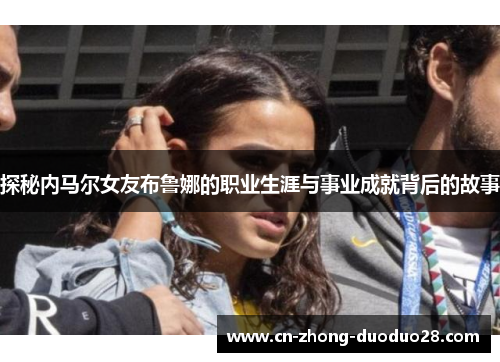 探秘内马尔女友布鲁娜的职业生涯与事业成就背后的故事