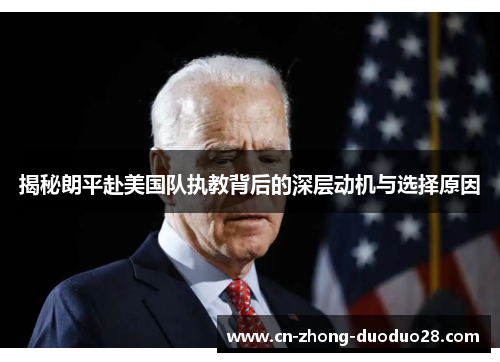 揭秘朗平赴美国队执教背后的深层动机与选择原因