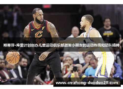 斯蒂芬·库里计划创办儿童运动俱乐部激发小朋友的运动热情和团队精神