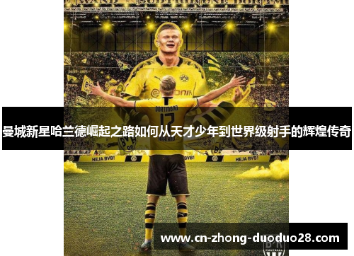 曼城新星哈兰德崛起之路如何从天才少年到世界级射手的辉煌传奇