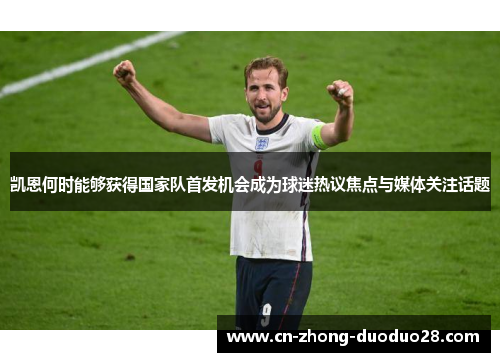 凯恩何时能够获得国家队首发机会成为球迷热议焦点与媒体关注话题