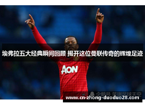 埃弗拉五大经典瞬间回顾 揭开这位曼联传奇的辉煌足迹