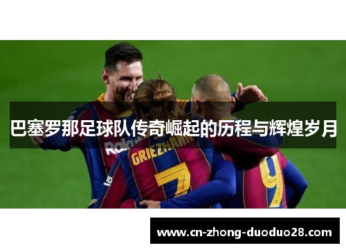 巴塞罗那足球队传奇崛起的历程与辉煌岁月