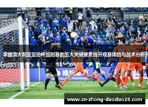 掌握澳大利亚足协杯加时赛的五大关键要素提升观赛体验与战术分析