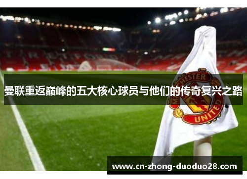 曼联重返巅峰的五大核心球员与他们的传奇复兴之路