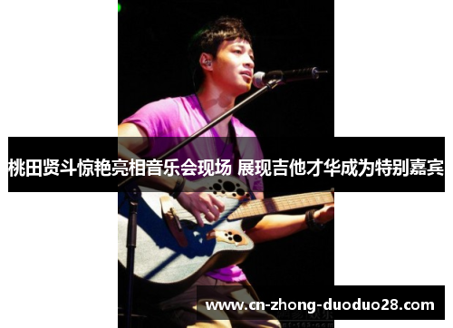 桃田贤斗惊艳亮相音乐会现场 展现吉他才华成为特别嘉宾