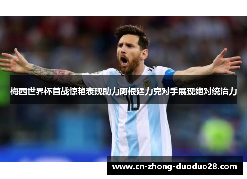 梅西世界杯首战惊艳表现助力阿根廷力克对手展现绝对统治力