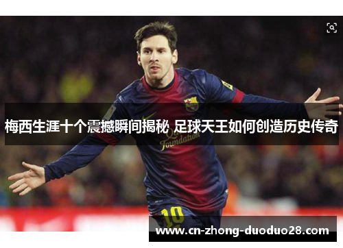梅西生涯十个震撼瞬间揭秘 足球天王如何创造历史传奇
