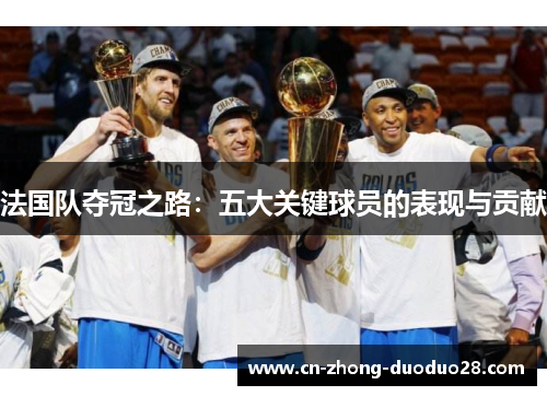 法国队夺冠之路：五大关键球员的表现与贡献