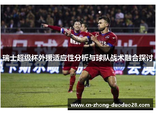 瑞士超级杯外援适应性分析与球队战术融合探讨