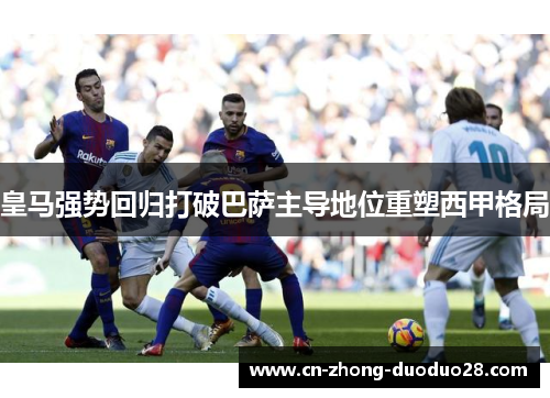 皇马强势回归打破巴萨主导地位重塑西甲格局