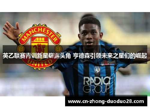 英乙联赛青训新星崭露头角 亨德森引领未来之星们的崛起