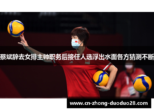 蔡斌辞去女排主帅职务后接任人选浮出水面各方猜测不断