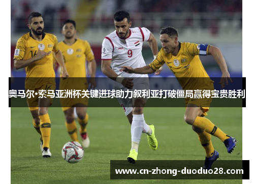 奥马尔·索马亚洲杯关键进球助力叙利亚打破僵局赢得宝贵胜利