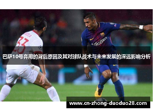 巴萨10号弃用的背后原因及其对球队战术与未来发展的深远影响分析