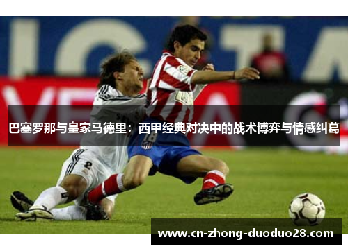 巴塞罗那与皇家马德里:西甲经典对决中的战术博弈与情感纠葛 巴塞罗那与皇家马德里:西甲经典对决中的战术博弈与情感纠葛