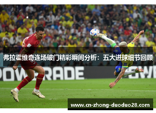 弗拉霍维奇连场破门精彩瞬间分析:五大进球细节回顾 弗拉霍维奇连场破门精彩瞬间分析:五大进球细节回顾