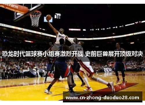 恐龙时代篮球赛小组赛激烈开战 史前巨兽展开顶级对决