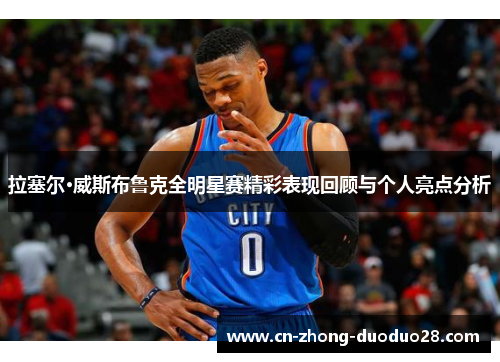 拉塞尔·威斯布鲁克全明星赛精彩表现回顾与个人亮点分析