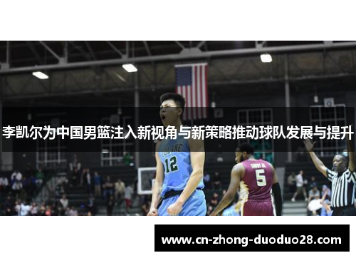 李凯尔为中国男篮注入新视角与新策略推动球队发展与提升