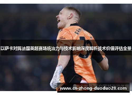 以萨卡对阵法国英超赛场统治力与技术影响深度解析战术价值评估全景