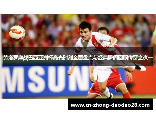 劳塔罗鏖战巴西亚洲杯高光时刻全面盘点与经典瞬间回顾传奇之夜一