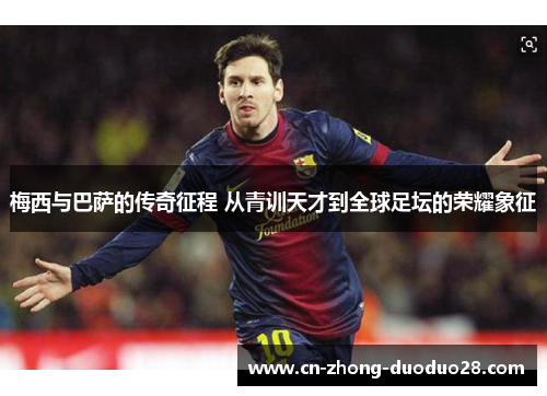 梅西与巴萨的传奇征程 从青训天才到全球足坛的荣耀象征