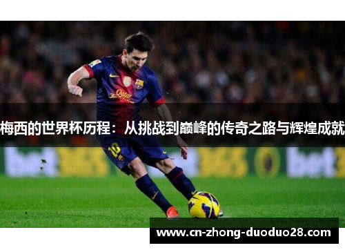 梅西的世界杯历程：从挑战到巅峰的传奇之路与辉煌成就