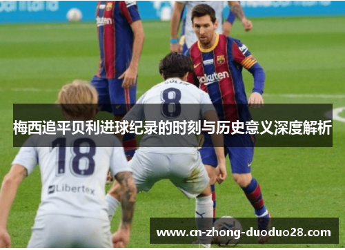 梅西追平贝利进球纪录的时刻与历史意义深度解析