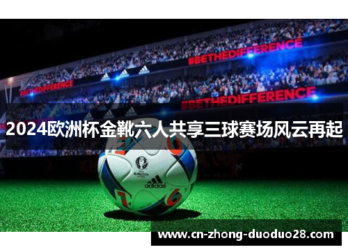 2024欧洲杯金靴六人共享三球赛场风云再起