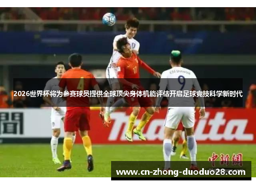 2026世界杯将为参赛球员提供全球顶尖身体机能评估开启足球竞技科学新时代