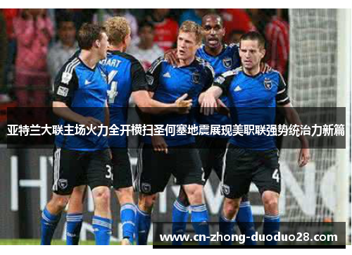 亚特兰大联主场火力全开横扫圣何塞地震展现美职联强势统治力新篇