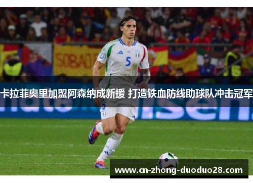 卡拉菲奥里加盟阿森纳成新援 打造铁血防线助球队冲击冠军 卡拉菲奥里加盟阿森纳成新援 打造铁血防线助球队冲击冠军