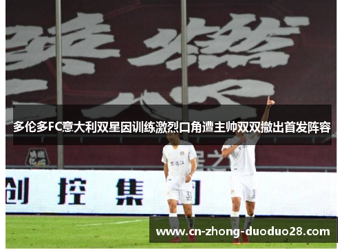 多伦多FC意大利双星因训练激烈口角遭主帅双双撤出首发阵容