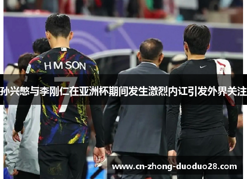 孙兴慜与李刚仁在亚洲杯期间发生激烈内讧引发外界关注
