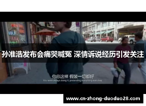 孙准浩发布会痛哭喊冤 深情诉说经历引发关注