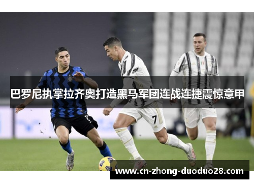 巴罗尼执掌拉齐奥打造黑马军团连战连捷震惊意甲 巴罗尼执掌拉齐奥打造黑马军团连战连捷震惊意甲