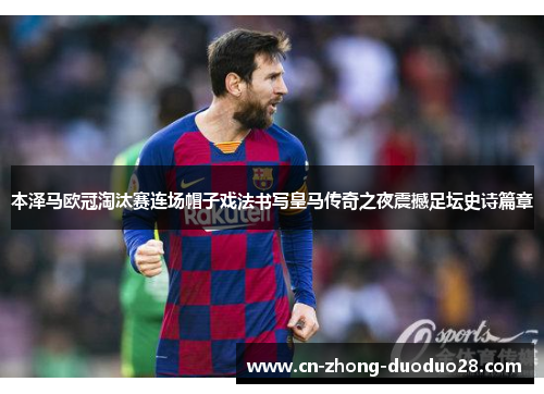 本泽马欧冠淘汰赛连场帽子戏法书写皇马传奇之夜震撼足坛史诗篇章