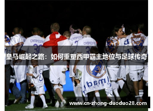 皇马崛起之路：如何重塑西甲霸主地位与足球传奇