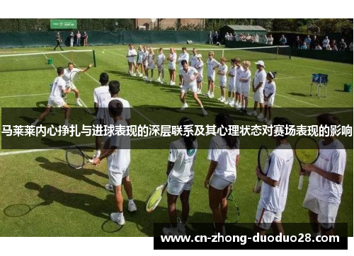 马莱莱内心挣扎与进球表现的深层联系及其心理状态对赛场表现的影响 马莱莱内心挣扎与进球表现的深层联系及其心理状态对赛场表现的影响